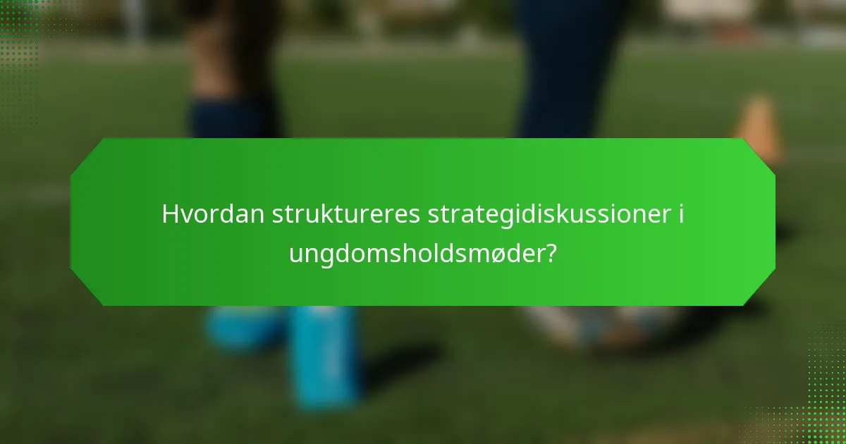 Hvordan struktureres strategidiskussioner i ungdomsholdsmøder?